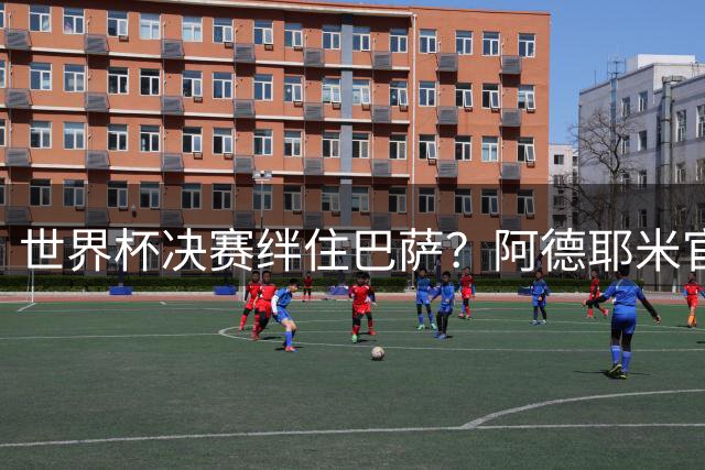 世界杯决赛绊住巴萨？阿德耶米官宣延迟内幕曝光