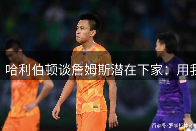哈利伯顿谈詹姆斯潜在下家：用我手机发信息邀约不是不行