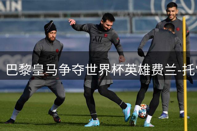 巴黎皇马争夺世界杯英雄费兰-托雷斯，恩里克亲自邀约显诚意