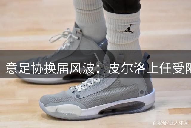 意足协换届风波：皮尔洛上任受阻 马尔蒂尼传闻请辞