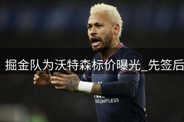 掘金队为沃特森标价曝光 先签后换索要全明星级筹码