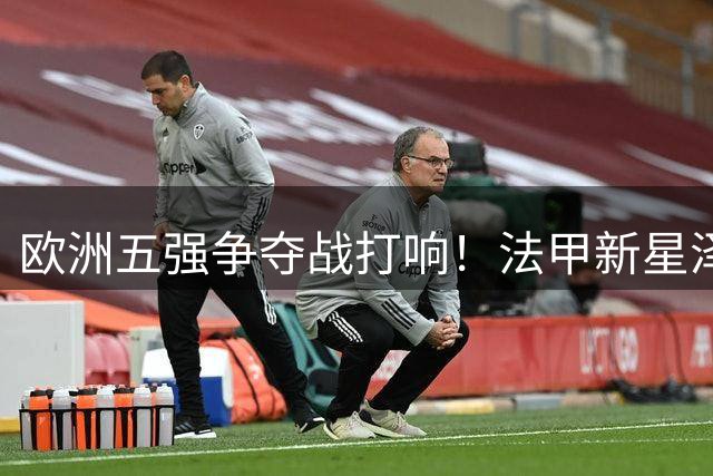 欧洲五强争夺战打响！法甲新星泽泽成夏窗抢手货