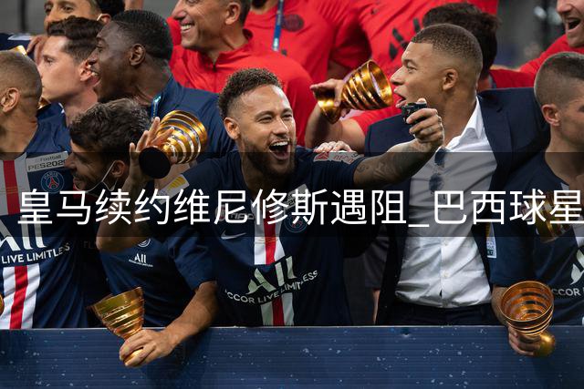 皇马续约维尼修斯遇阻 巴西球星高薪要求令转会市场望而却步