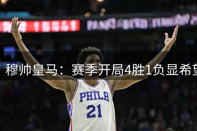 穆帅皇马：赛季开局4胜1负显希望，隐患犹存待解