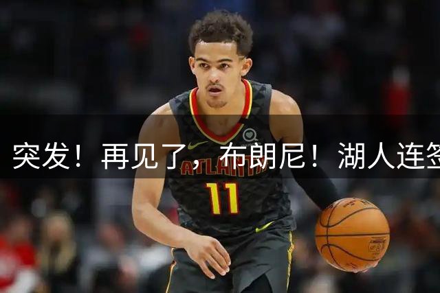 突发！再见了，布朗尼！湖人连签两人！