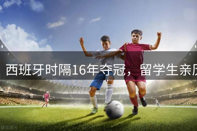 西班牙时隔16年夺冠，留学生亲历狂欢夜：人们街头纵情跳舞，期待中国球迷也有这一天