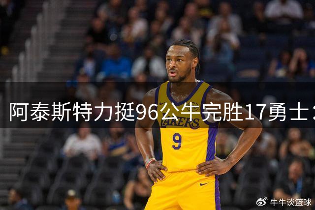 阿泰斯特力挺96公牛完胜17勇士：乔丹时代无人能敌